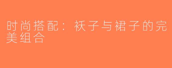 时尚搭配：袄子与裙子的完美组合