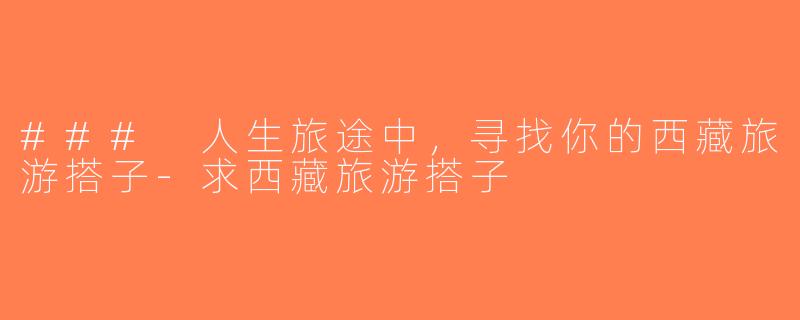 ### 人生旅途中，寻找你的西藏旅游搭子-求西藏旅游搭子