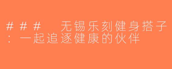 ### 无锡乐刻健身搭子：一起追逐健康的伙伴