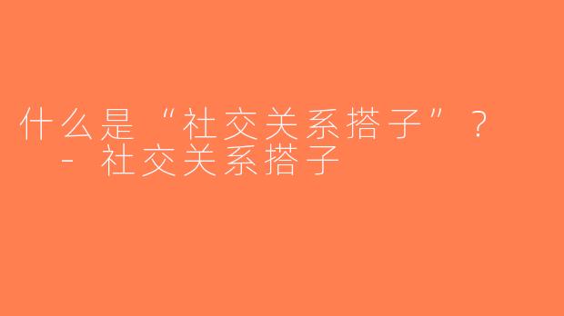 什么是“社交关系搭子”？  -社交关系搭子