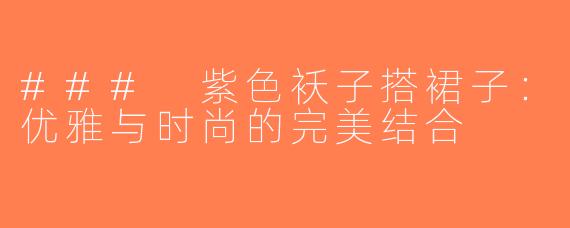 ### 紫色袄子搭裙子：优雅与时尚的完美结合