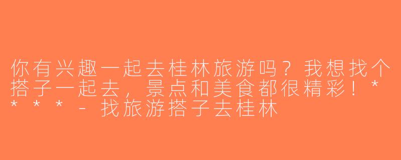 你有兴趣一起去桂林旅游吗？我想找个搭子一起去，景点和美食都很精彩！****-找旅游搭子去桂林