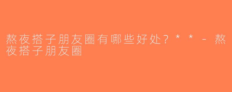熬夜搭子朋友圈有哪些好处？**-熬夜搭子朋友圈