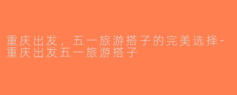 重庆出发，五一旅游搭子的完美选择-重庆出发五一旅游搭子