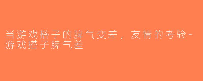 当游戏搭子的脾气变差，友情的考验-游戏搭子脾气差