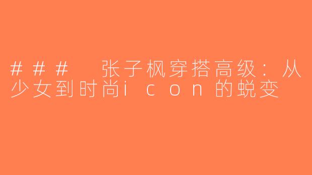 ### 张子枫穿搭高级：从少女到时尚icon的蜕变