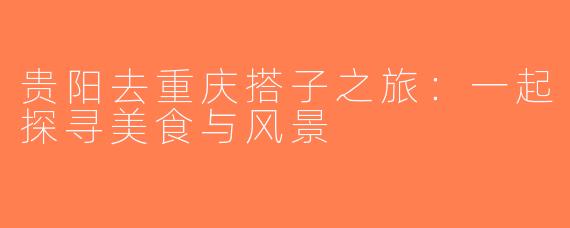 贵阳去重庆搭子之旅：一起探寻美食与风景