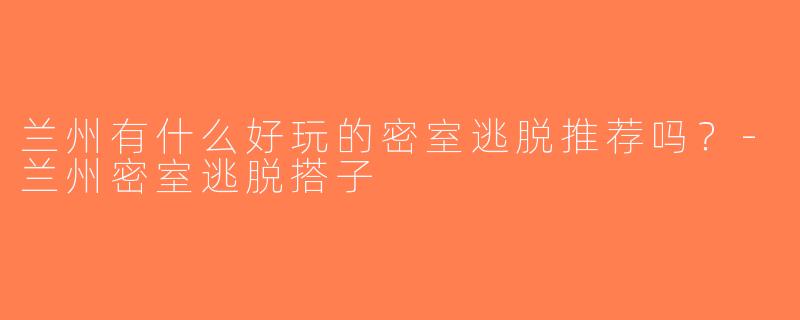 兰州有什么好玩的密室逃脱推荐吗？-兰州密室逃脱搭子
