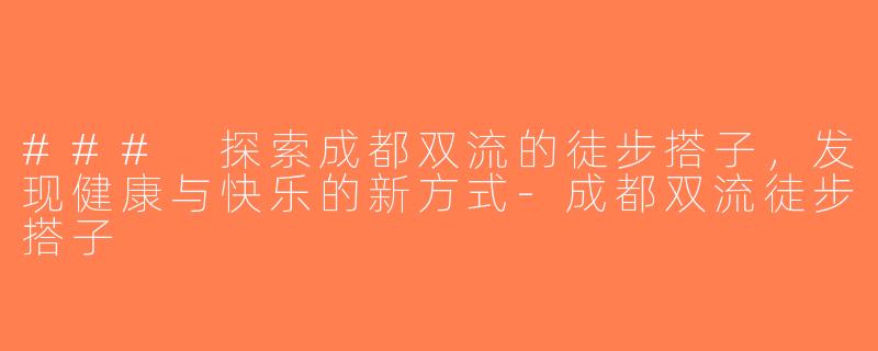 ### 探索成都双流的徒步搭子，发现健康与快乐的新方式-成都双流徒步搭子