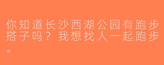 你知道长沙西湖公园有跑步搭子吗？我想找人一起跑步。