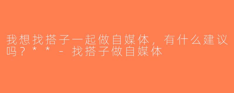 我想找搭子一起做自媒体，有什么建议吗？**-找搭子做自媒体