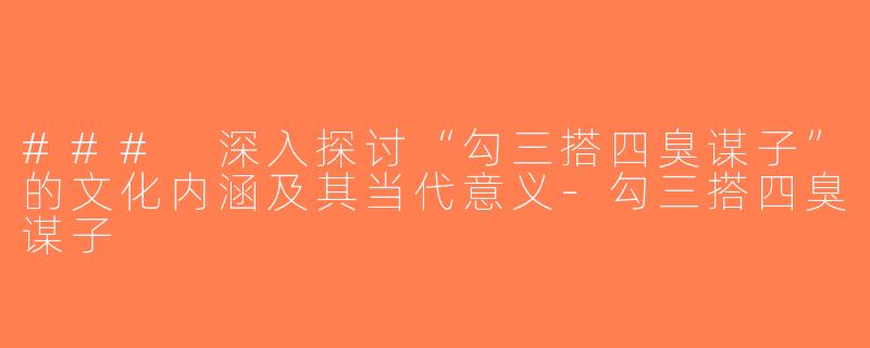 ### 深入探讨“勾三搭四臭谋子”的文化内涵及其当代意义-勾三搭四臭谋子