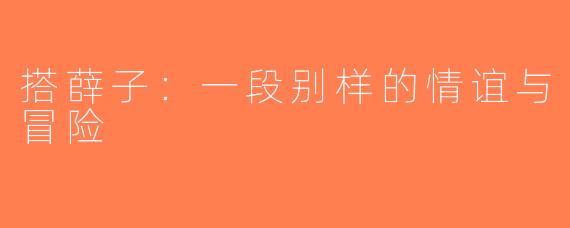 搭薛子：一段别样的情谊与冒险