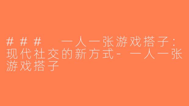### 一人一张游戏搭子：现代社交的新方式-一人一张游戏搭子