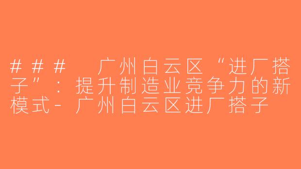 ### 广州白云区“进厂搭子”：提升制造业竞争力的新模式-广州白云区进厂搭子