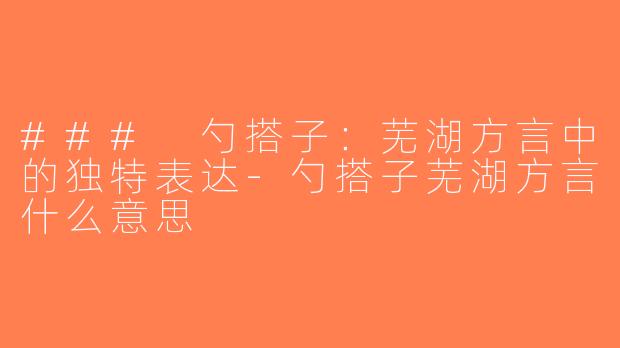 ### 勺搭子：芜湖方言中的独特表达-勺搭子芜湖方言什么意思