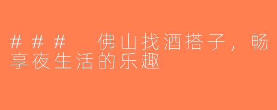### 佛山找酒搭子，畅享夜生活的乐趣