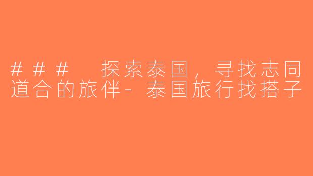 ### 探索泰国，寻找志同道合的旅伴-泰国旅行找搭子