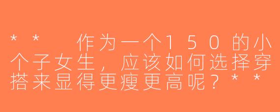 ** 作为一个150的小个子女生，应该如何选择穿搭来显得更瘦更高呢？**