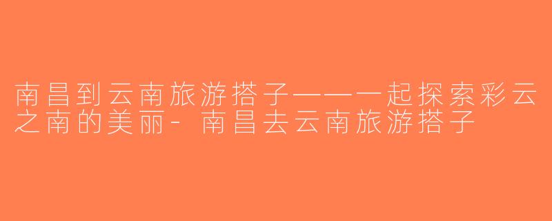 南昌到云南旅游搭子——一起探索彩云之南的美丽-南昌去云南旅游搭子