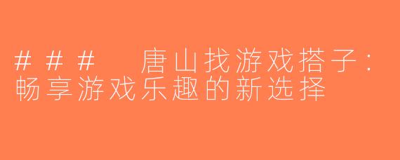 ### 唐山找游戏搭子：畅享游戏乐趣的新选择