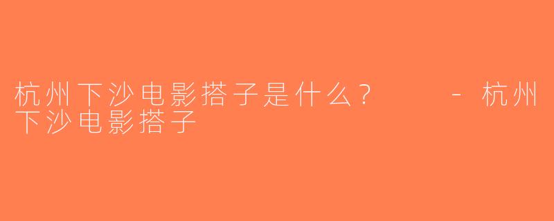 杭州下沙电影搭子是什么？  -杭州下沙电影搭子