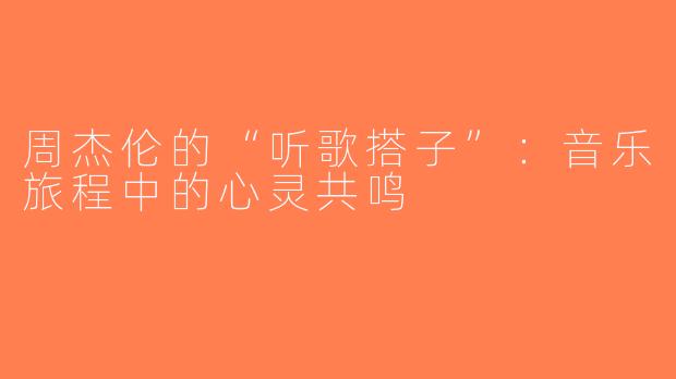 周杰伦的“听歌搭子”：音乐旅程中的心灵共鸣