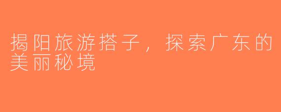 揭阳旅游搭子，探索广东的美丽秘境