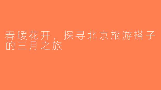 春暖花开，探寻北京旅游搭子的三月之旅