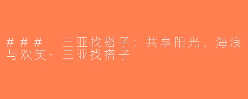 ### 三亚找搭子：共享阳光、海浪与欢笑-三亚找搭子