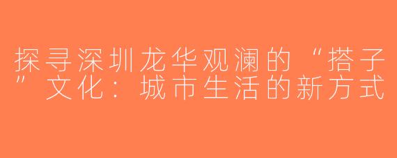 探寻深圳龙华观澜的“搭子”文化：城市生活的新方式