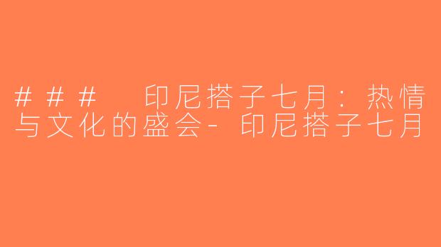 ### 印尼搭子七月：热情与文化的盛会-印尼搭子七月