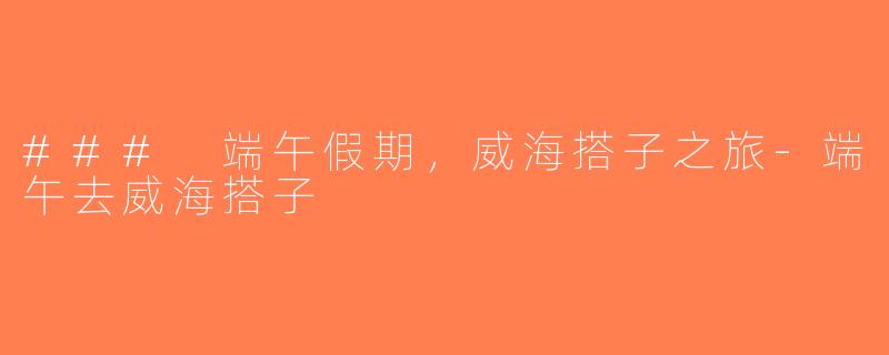 ### 端午假期，威海搭子之旅-端午去威海搭子