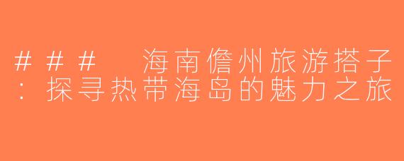 ### 海南儋州旅游搭子：探寻热带海岛的魅力之旅