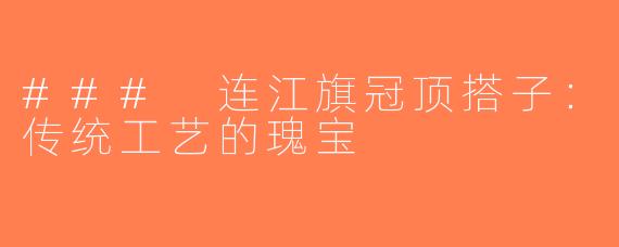 ### 连江旗冠顶搭子：传统工艺的瑰宝