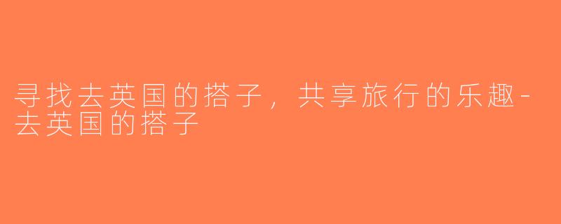 寻找去英国的搭子，共享旅行的乐趣-去英国的搭子