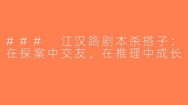 ### 江汉路剧本杀搭子：在探案中交友，在推理中成长