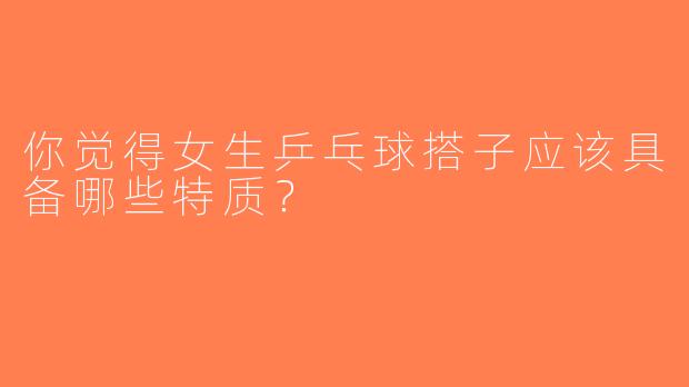 你觉得女生乒乓球搭子应该具备哪些特质？  
