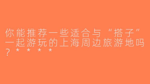 你能推荐一些适合与“搭子”一起游玩的上海周边旅游地吗？****