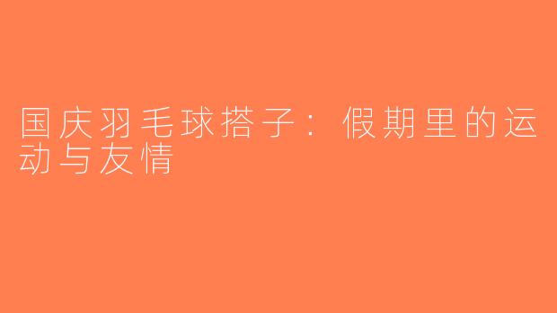 国庆羽毛球搭子：假期里的运动与友情