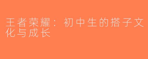王者荣耀：初中生的搭子文化与成长