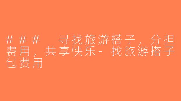 ### 寻找旅游搭子，分担费用，共享快乐-找旅游搭子包费用