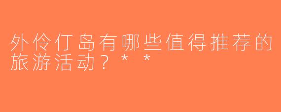 外伶仃岛有哪些值得推荐的旅游活动？**