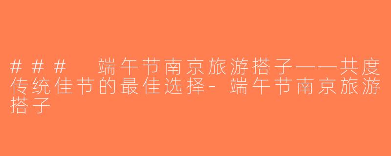 ### 端午节南京旅游搭子——共度传统佳节的最佳选择-端午节南京旅游搭子