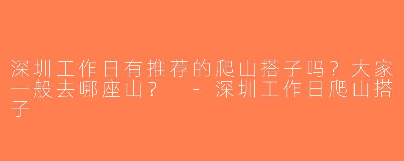 深圳工作日有推荐的爬山搭子吗？大家一般去哪座山？ -深圳工作日爬山搭子