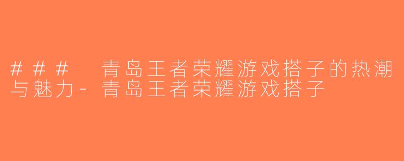### 青岛王者荣耀游戏搭子的热潮与魅力-青岛王者荣耀游戏搭子