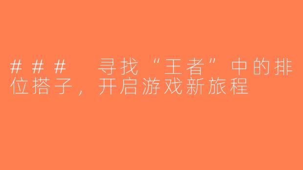 ### 寻找“王者”中的排位搭子，开启游戏新旅程