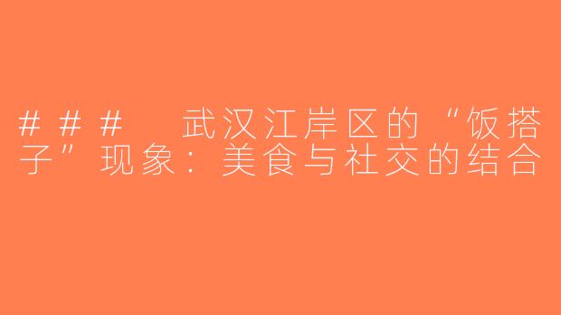### 武汉江岸区的“饭搭子”现象：美食与社交的结合