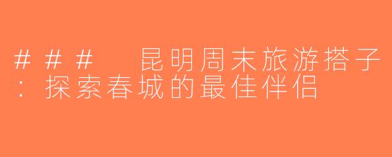 ### 昆明周末旅游搭子：探索春城的最佳伴侣