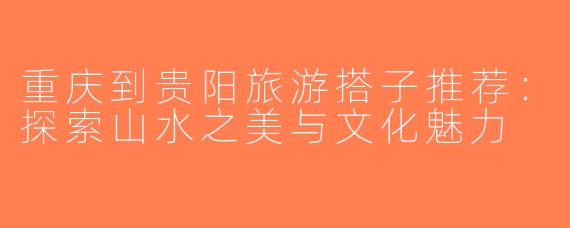 重庆到贵阳旅游搭子推荐：探索山水之美与文化魅力